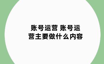 账号运营 账号运营主要做什么内容